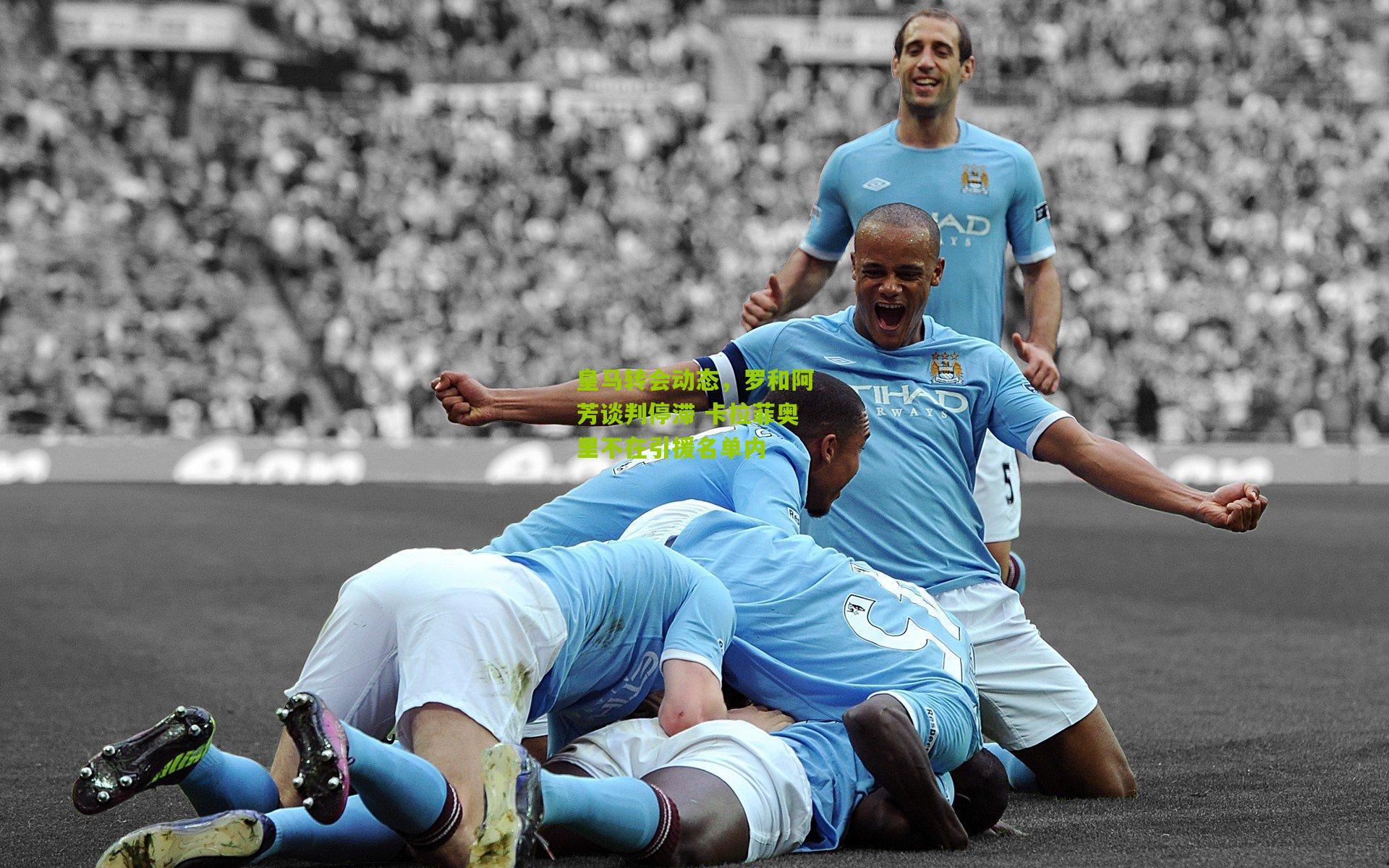 皇马转会动态,罗和阿芳谈判停滞 卡拉菲奥里不在引援名单内