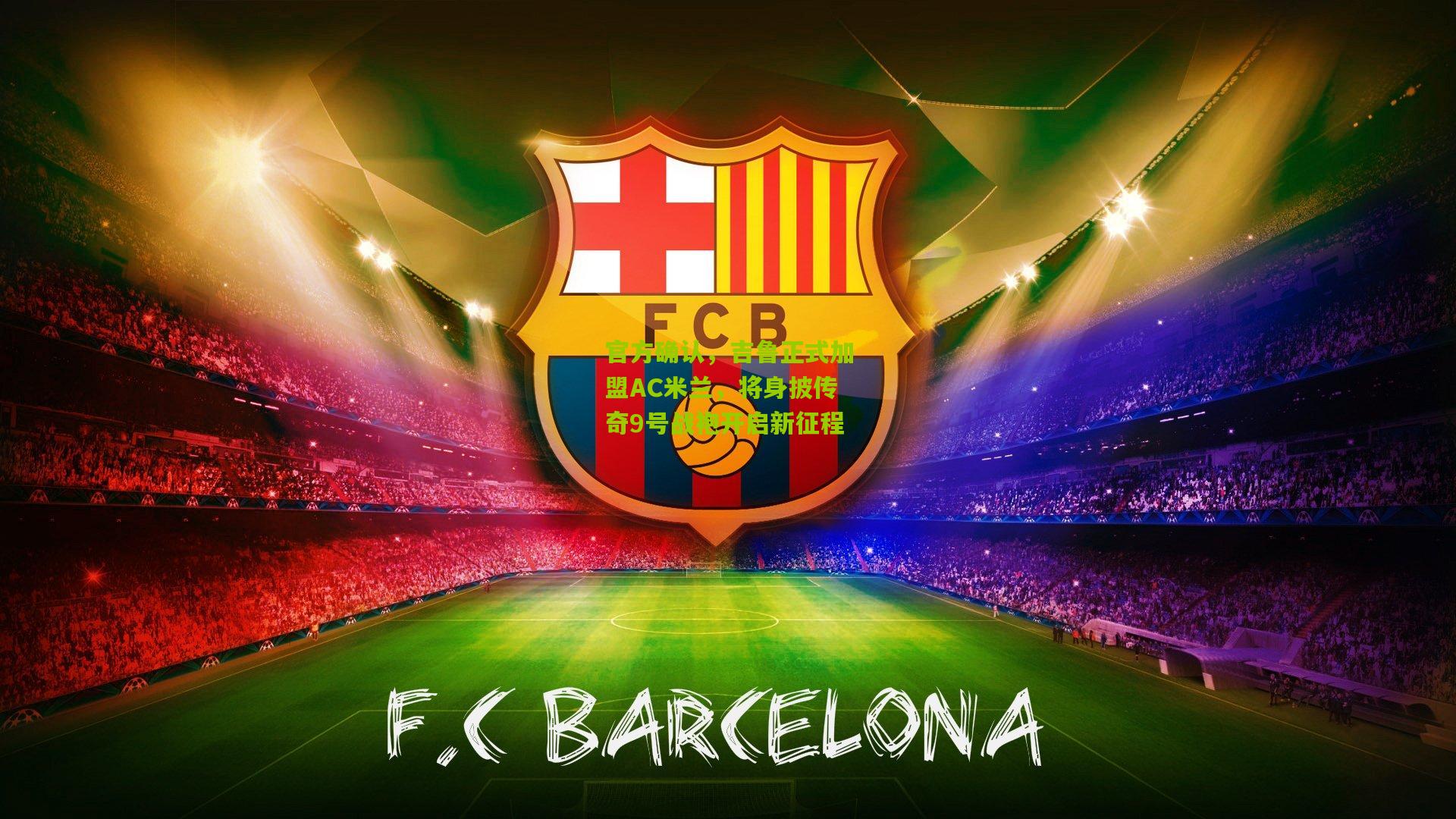 官方确认，吉鲁正式加盟AC米兰，将身披传奇9号战袍开启新征程