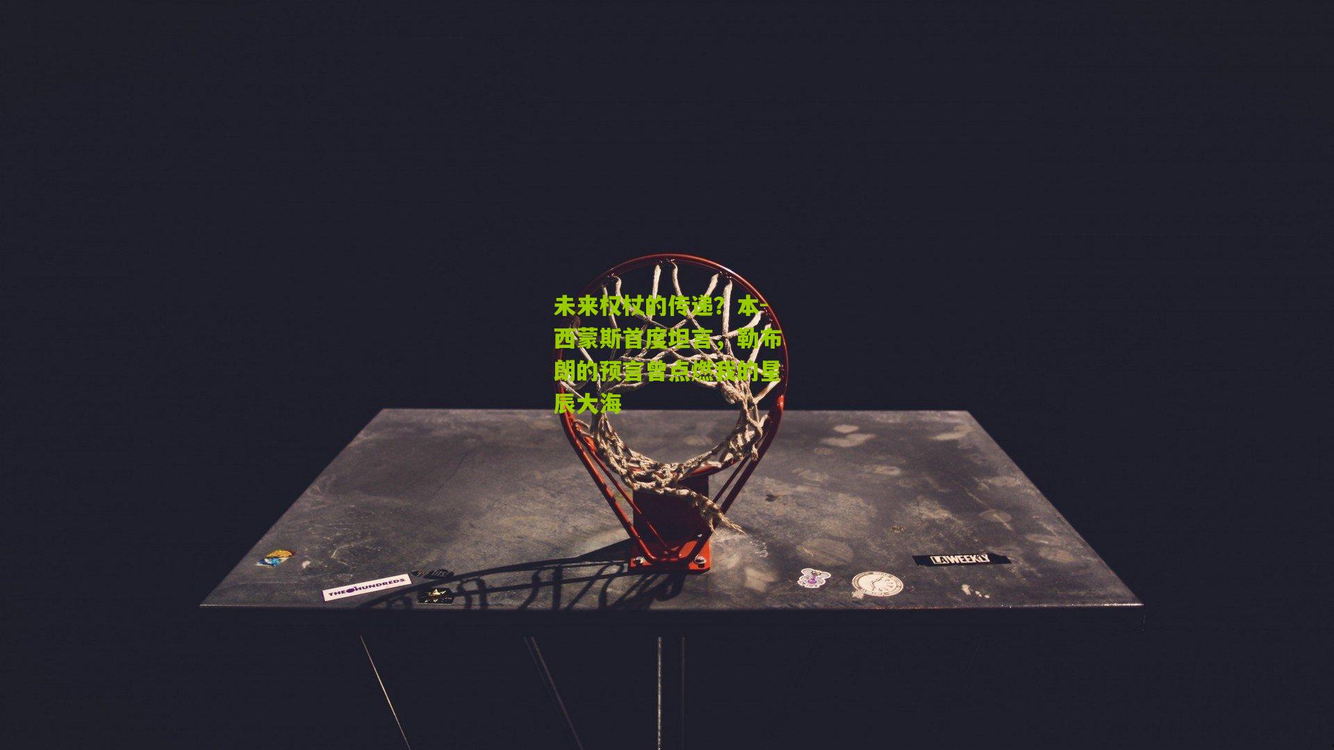 未来权杖的传递?本-西蒙斯首度坦言,勒布朗的预言曾点燃我的星辰大海