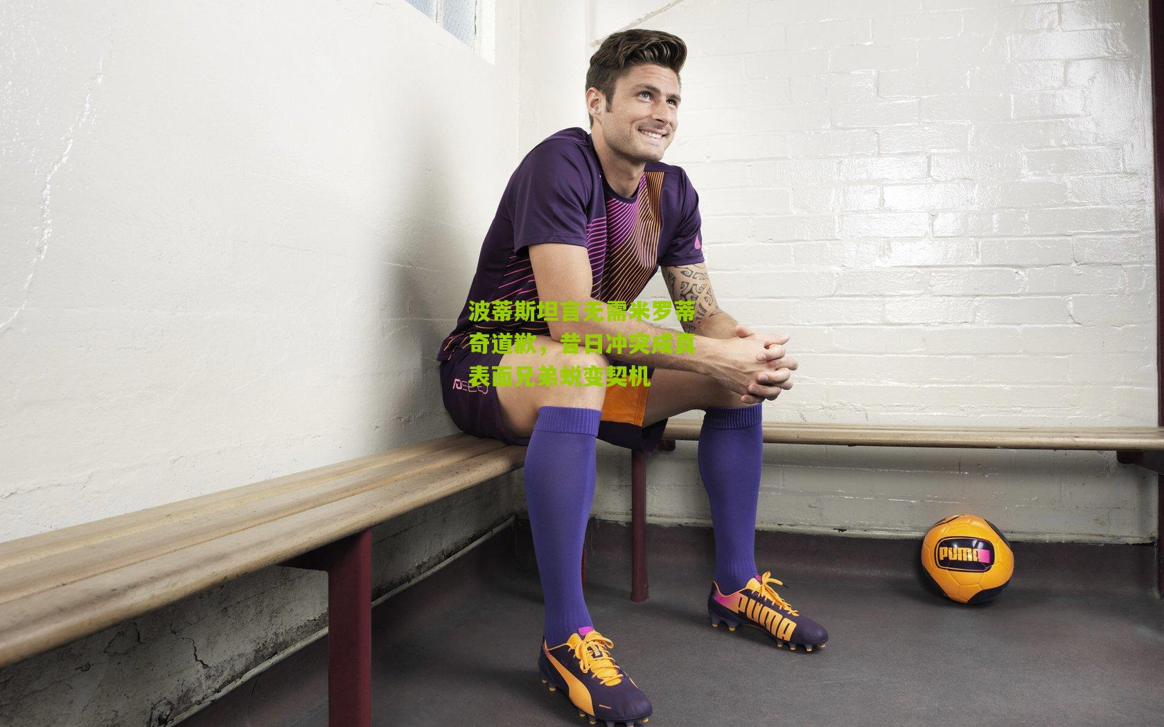 波蒂斯坦言无需米罗蒂奇道歉,昔日冲突成真表面兄弟蜕变契机