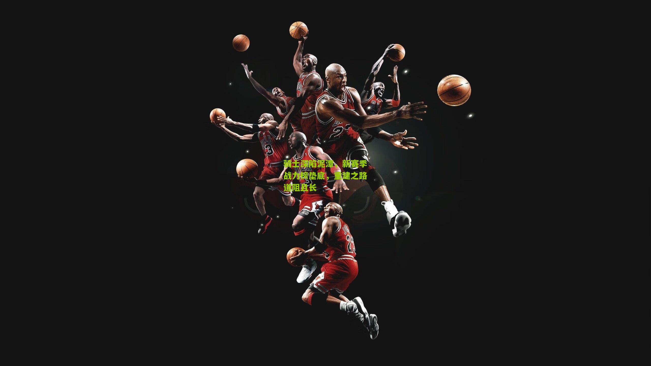 骑士深陷泥潭,新赛季战力榜垫底,重建之路道阻且长