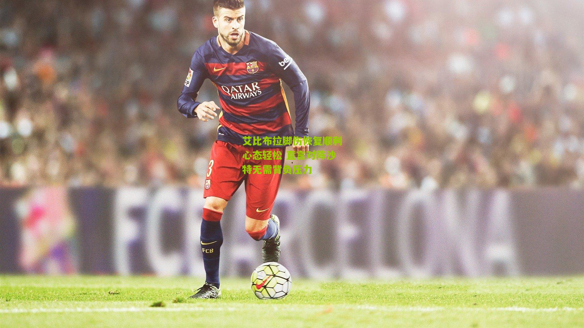 艾比布拉脚伤恢复顺利心态轻松 直言对阵沙特无需背负压力