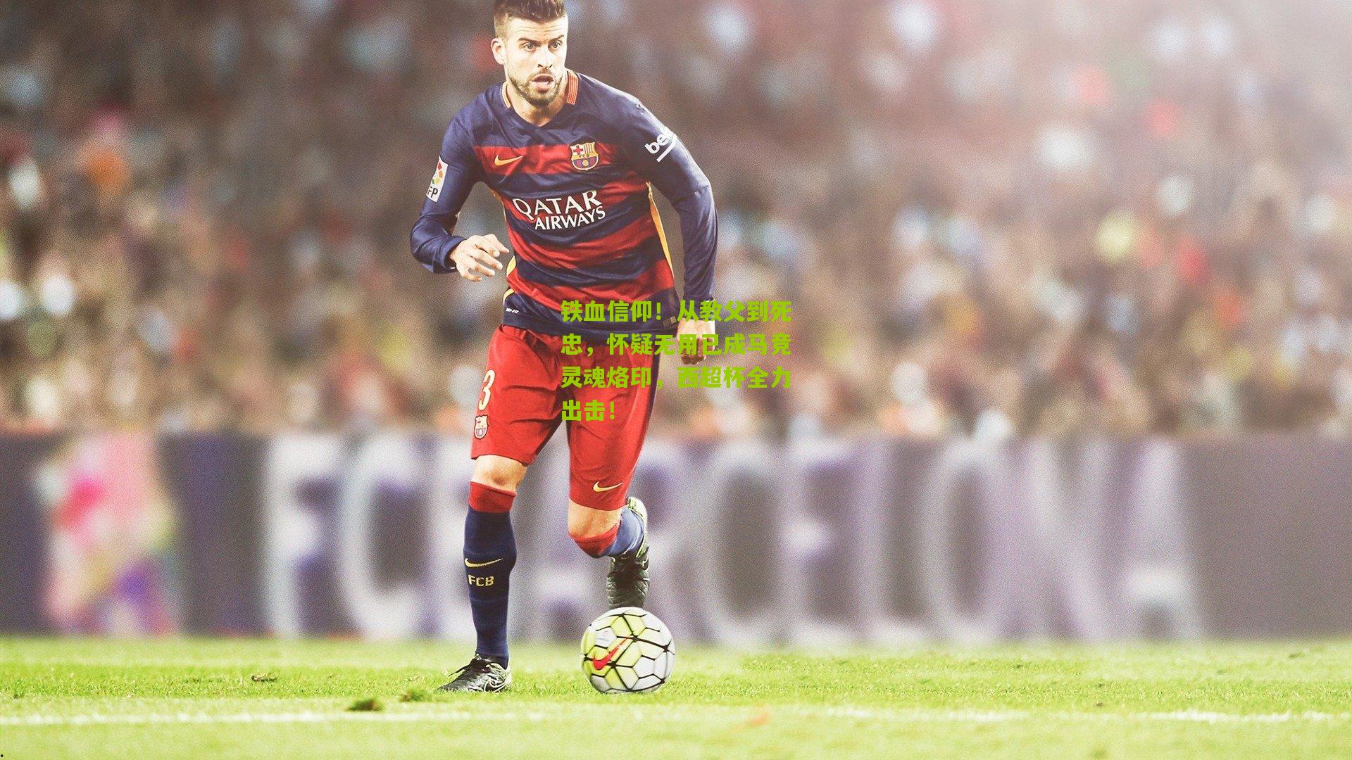 铁血信仰！从教父到死忠，怀疑无用已成马竞灵魂烙印，西超杯全力出击！